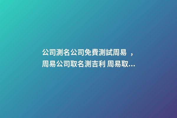 公司測名公司免費測試周易，周易公司取名測吉利 周易取名測名打分，周易起名打分